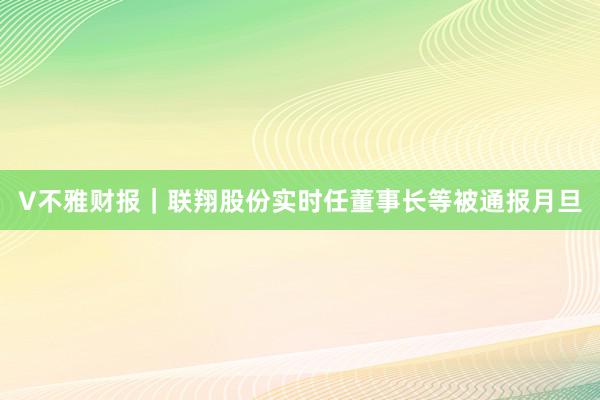 V不雅财报｜联翔股份实时任董事长等被通报月旦