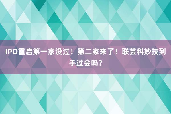 IPO重启第一家没过！第二家来了！联芸科妙技到手过会吗？