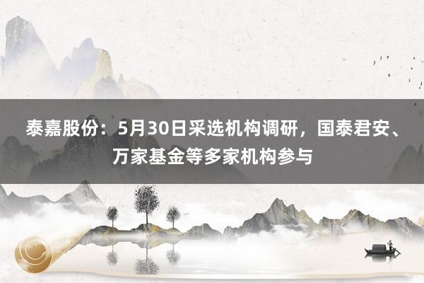 泰嘉股份：5月30日采选机构调研，国泰君安、万家基金等多家机构参与