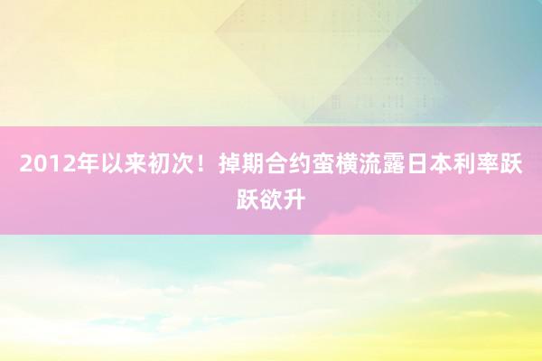 2012年以来初次！掉期合约蛮横流露日本利率跃跃欲升