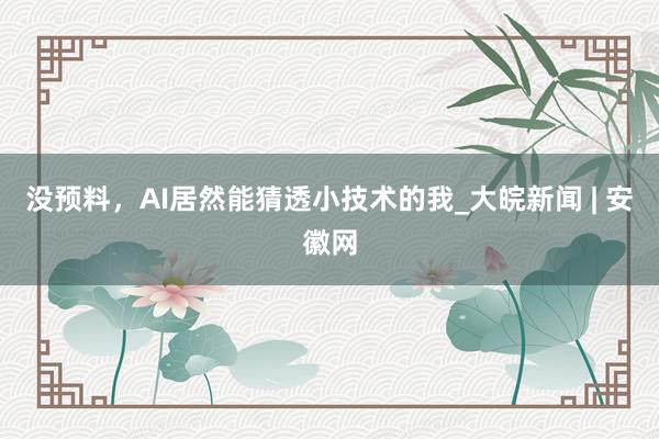 没预料，AI居然能猜透小技术的我_大皖新闻 | 安徽网