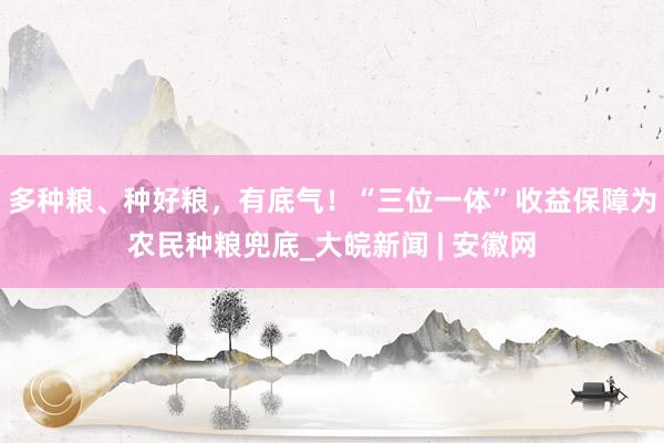 多种粮、种好粮，有底气！“三位一体”收益保障为农民种粮兜底_大皖新闻 | 安徽网