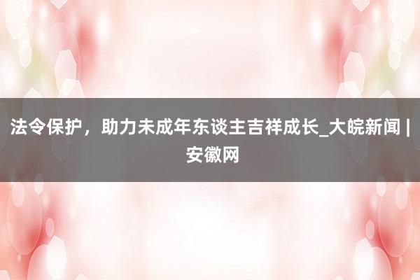 法令保护，助力未成年东谈主吉祥成长_大皖新闻 | 安徽网