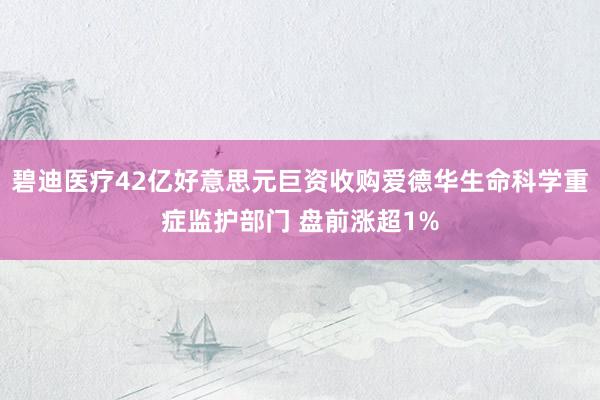 碧迪医疗42亿好意思元巨资收购爱德华生命科学重症监护部门 盘前涨超1%