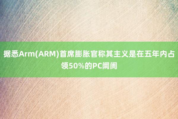 据悉Arm(ARM)首席膨胀官称其主义是在五年内占领50%的PC阛阓