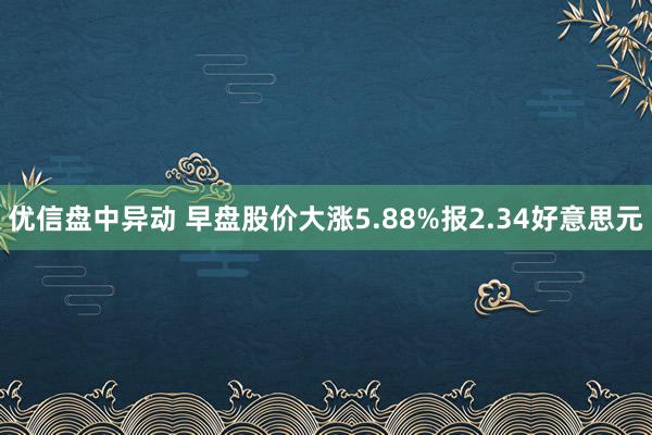 优信盘中异动 早盘股价大涨5.88%报2.34好意思元