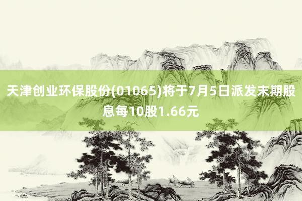 天津创业环保股份(01065)将于7月5日派发末期股息每10股1.66元