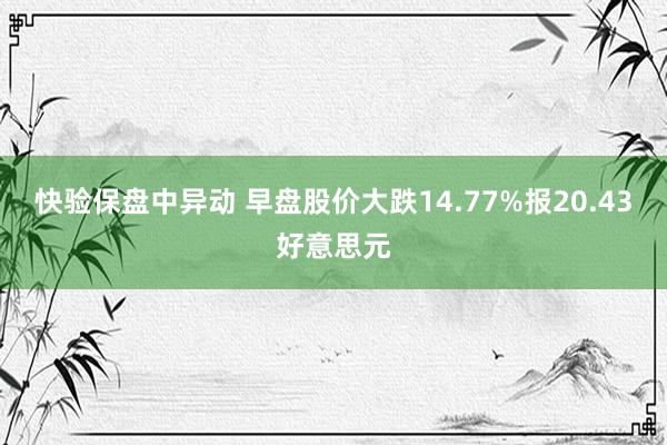 快验保盘中异动 早盘股价大跌14.77%报20.43好意思元