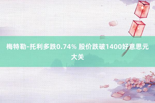 梅特勒-托利多跌0.74% 股价跌破1400好意思元大关