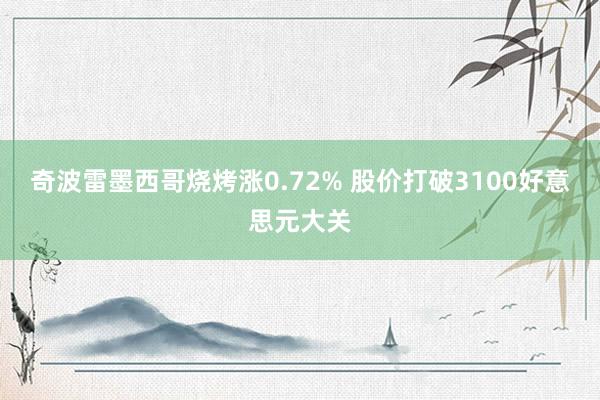 奇波雷墨西哥烧烤涨0.72% 股价打破3100好意思元大关