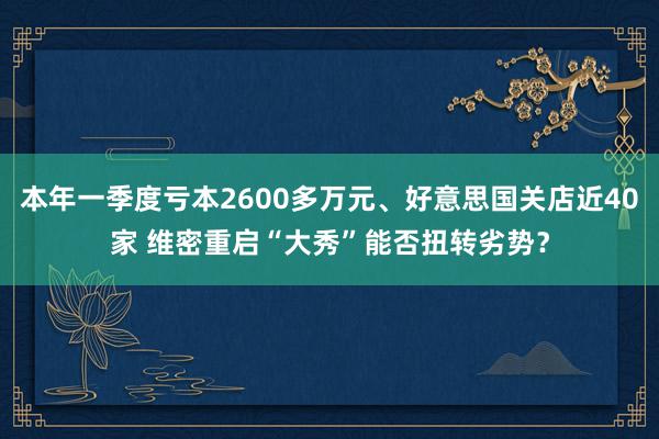 本年一季度亏本2600多万元、好意思国关店近40家 维密重启“大秀”能否扭转劣势？