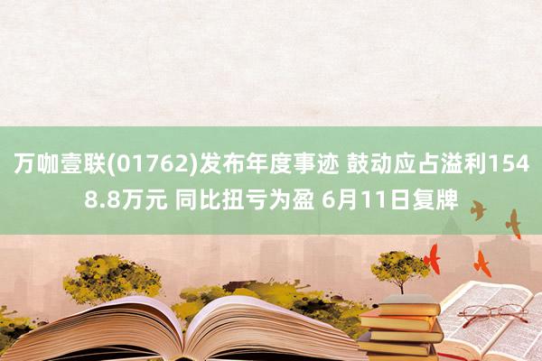 万咖壹联(01762)发布年度事迹 鼓动应占溢利1548.8万元 同比扭亏为盈 6月11日复牌