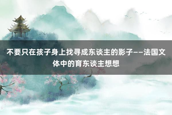 不要只在孩子身上找寻成东谈主的影子——法国文体中的育东谈主想想