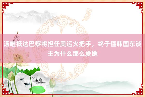 汤唯抵达巴黎将担任奥运火把手，终于懂韩国东谈主为什么那么爱她