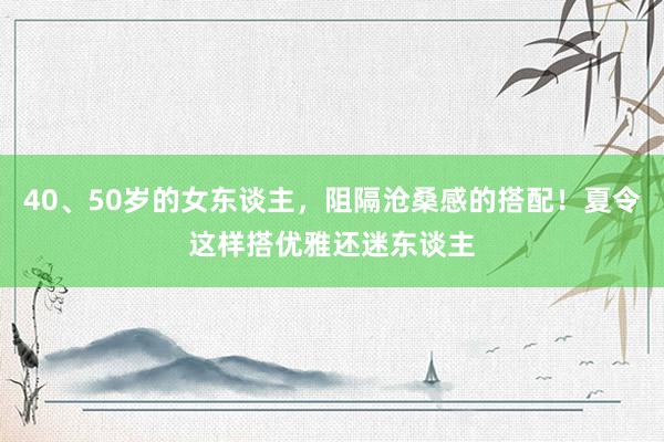 40、50岁的女东谈主，阻隔沧桑感的搭配！夏令这样搭优雅还迷东谈主