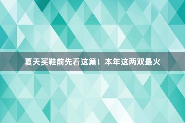 夏天买鞋前先看这篇！本年这两双最火