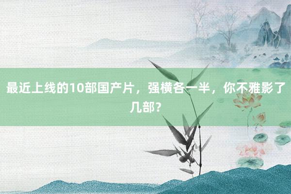 最近上线的10部国产片，强横各一半，你不雅影了几部？