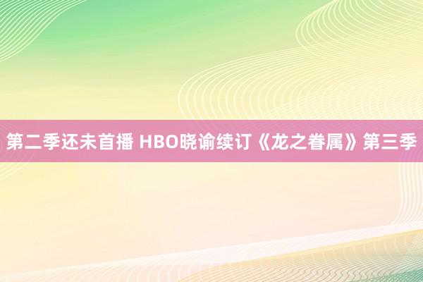 第二季还未首播 HBO晓谕续订《龙之眷属》第三季