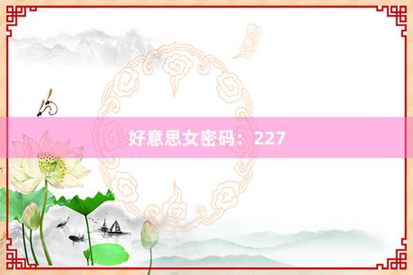 好意思女密码：227