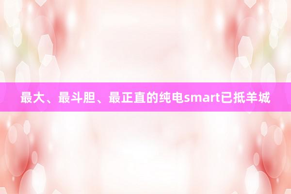 最大、最斗胆、最正直的纯电smart已抵羊城