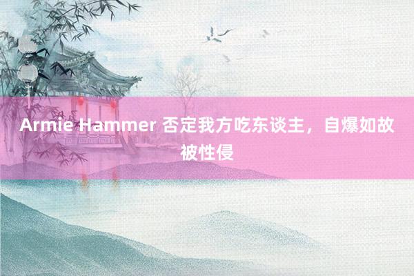 Armie Hammer 否定我方吃东谈主，自爆如故被性侵