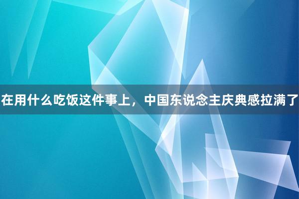 在用什么吃饭这件事上，中国东说念主庆典感拉满了