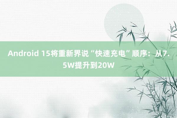 Android 15将重新界说“快速充电”顺序：从7.5W提升到20W