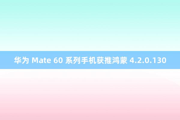 华为 Mate 60 系列手机获推鸿蒙 4.2.0.130