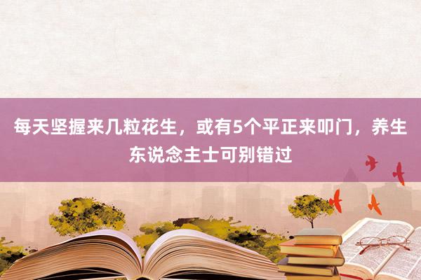 每天坚握来几粒花生，或有5个平正来叩门，养生东说念主士可别错过