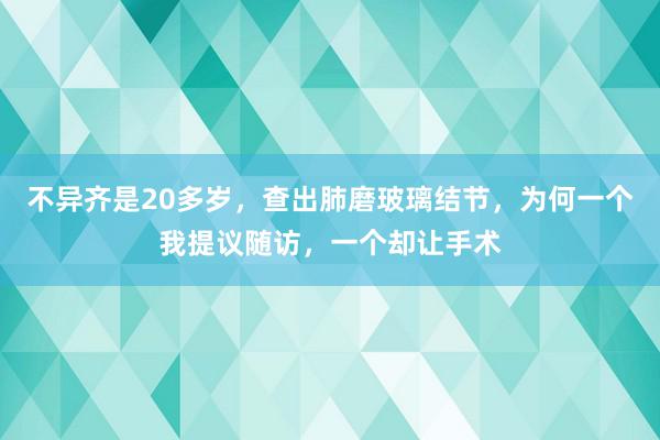 不异齐是20多岁，查出肺磨玻璃结节，为何一个我提议随访，一个却让手术