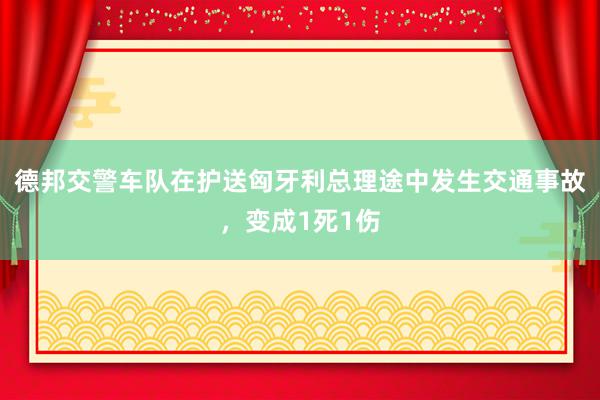 德邦交警车队在护送匈牙利总理途中发生交通事故，变成1死1伤