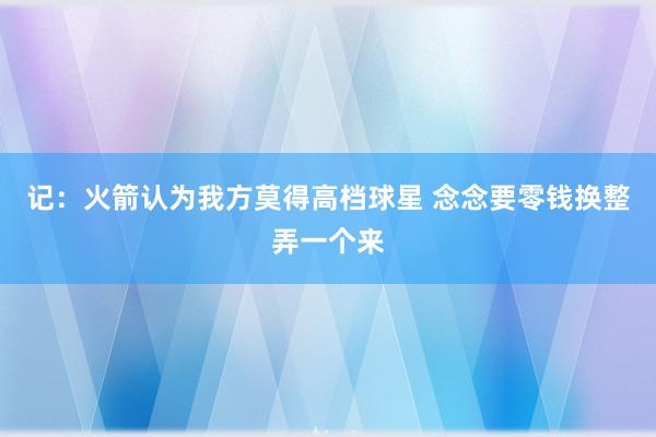 记：火箭认为我方莫得高档球星 念念要零钱换整弄一个来