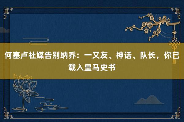 何塞卢社媒告别纳乔：一又友、神话、队长，你已载入皇马史书