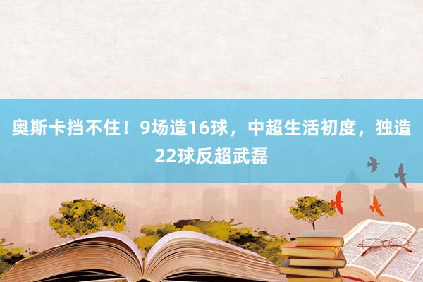 奥斯卡挡不住！9场造16球，中超生活初度，独造22球反超武磊