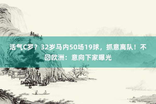 活气C罗？32岁马内50场19球，抓意离队！不回欧洲：意向下家曝光