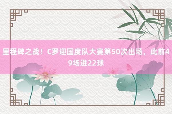 里程碑之战！C罗迎国度队大赛第50次出场，此前49场进22球