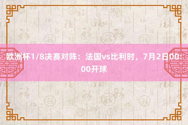 欧洲杯1/8决赛对阵：法国vs比利时，7月2日00:00开球