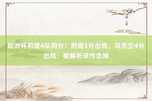 欧洲杯初度4队同分！别组3分出线，乌克兰4分出局：被解析球作念掉