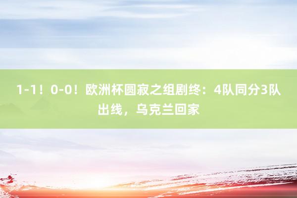 1-1！0-0！欧洲杯圆寂之组剧终：4队同分3队出线，乌克兰回家