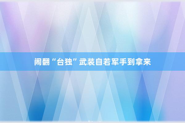 闹翻“台独”武装自若军手到拿来