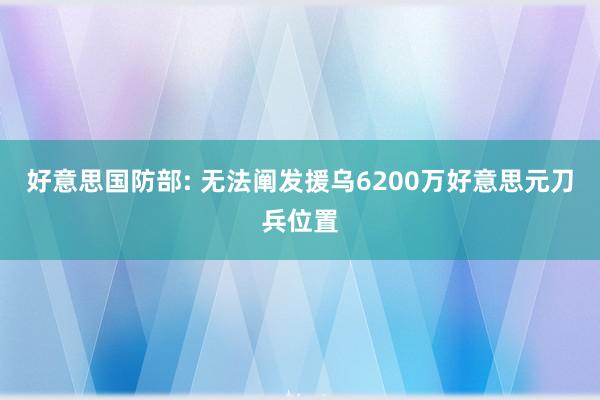 好意思国防部: 无法阐发援乌6200万好意思元刀兵位置