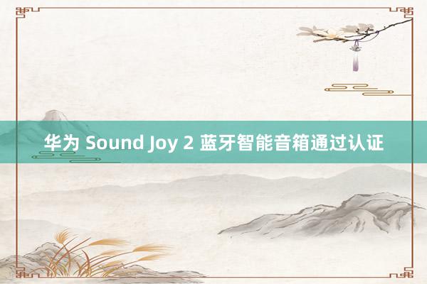 华为 Sound Joy 2 蓝牙智能音箱通过认证