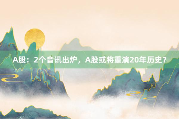 A股：2个音讯出炉，A股或将重演20年历史？