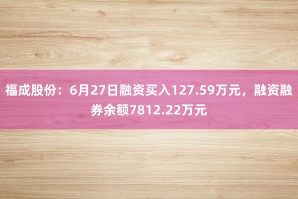 福成股份：6月27日融资买入127.59万元，融资融券余额7812.22万元