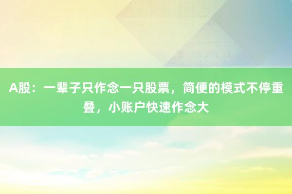 A股：一辈子只作念一只股票，简便的模式不停重叠，小账户快速作念大