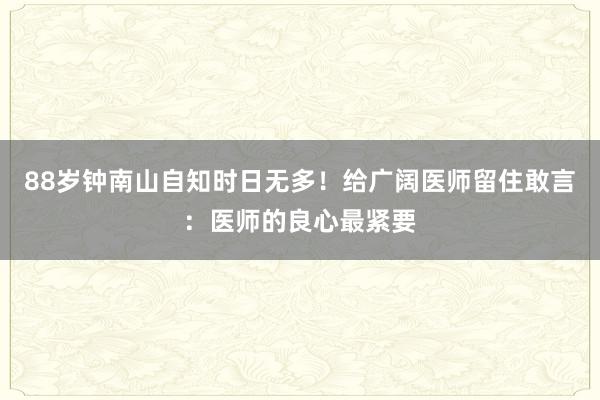 88岁钟南山自知时日无多！给广阔医师留住敢言：医师的良心最紧要