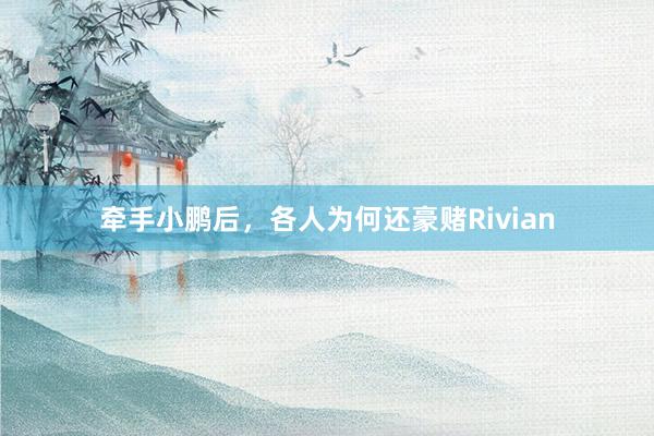 牵手小鹏后，各人为何还豪赌Rivian