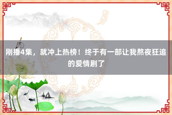 刚播4集，就冲上热榜！终于有一部让我熬夜狂追的爱情剧了