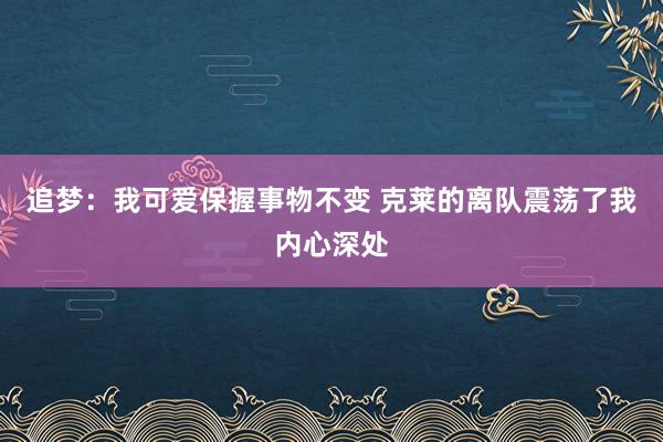 追梦：我可爱保握事物不变 克莱的离队震荡了我内心深处