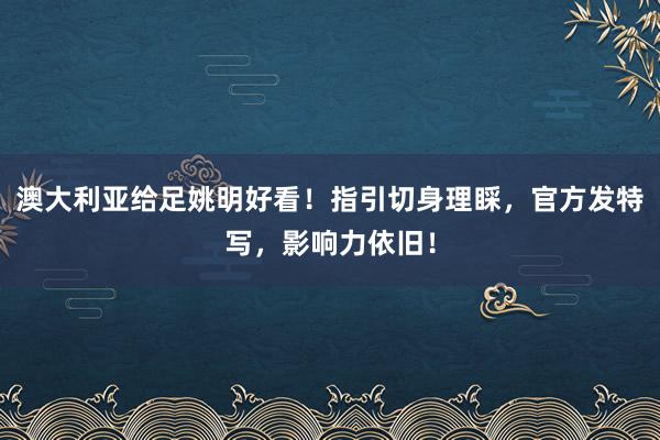 澳大利亚给足姚明好看！指引切身理睬，官方发特写，影响力依旧！